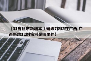 【31省区市新增本土确诊7例均在广西,广西新增12例病例是哪里的】