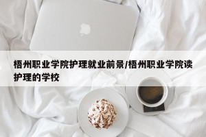 梧州职业学院护理就业前景/梧州职业学院读护理的学校