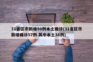 31省区市新增50例本土确诊(31省区市新增确诊57例 其中本土38例)