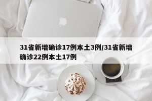 31省新增确诊17例本土3例/31省新增确诊22例本土17例