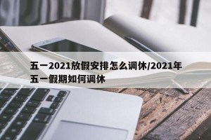 五一2021放假安排怎么调休/2021年五一假期如何调休