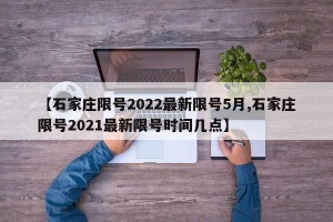【石家庄限号2022最新限号5月,石家庄限号2021最新限号时间几点】