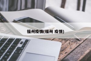 福州疫情(福州 疫情)
