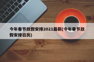 今年春节放假安排2021最新(今年春节放假安排日历)