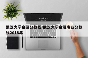 武汉大学金融分数线/武汉大学金融专业分数线2018年