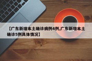 【广东新增本土确诊病例4例,广东新增本土确诊5例具体情况】