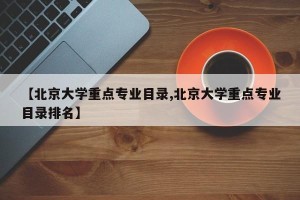 【北京大学重点专业目录,北京大学重点专业目录排名】