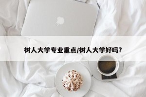 树人大学专业重点/树人大学好吗?