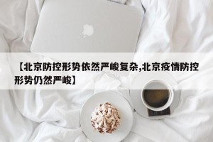 【北京防控形势依然严峻复杂,北京疫情防控形势仍然严峻】