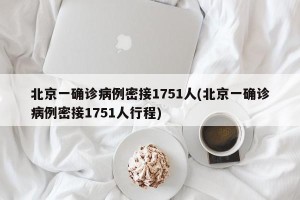 北京一确诊病例密接1751人(北京一确诊病例密接1751人行程)
