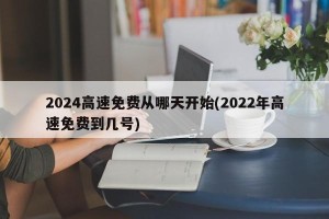 2024高速免费从哪天开始(2022年高速免费到几号)