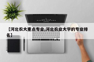 【河北农大重点专业,河北农业大学的专业排名】