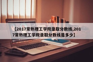 【2017常熟理工学院录取分数线,2017常熟理工学院录取分数线是多少】