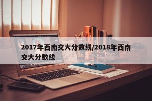 2017年西南交大分数线/2018年西南交大分数线