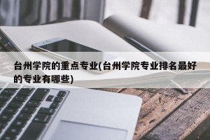 台州学院的重点专业(台州学院专业排名最好的专业有哪些)