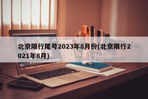 北京限行尾号2023年8月份(北京限行2021年8月)