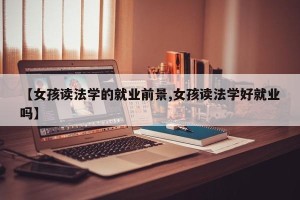 【女孩读法学的就业前景,女孩读法学好就业吗】