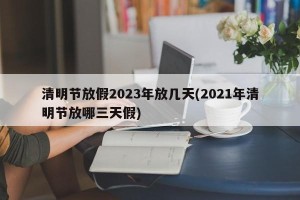 清明节放假2023年放几天(2021年清明节放哪三天假)