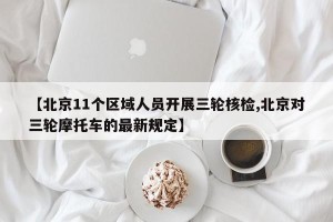 【北京11个区域人员开展三轮核检,北京对三轮摩托车的最新规定】