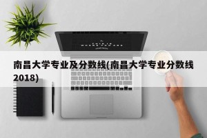南昌大学专业及分数线(南昌大学专业分数线2018)