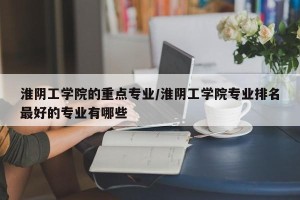 淮阴工学院的重点专业/淮阴工学院专业排名最好的专业有哪些