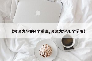 【湘潭大学的4个重点,湘潭大学几个学院】
