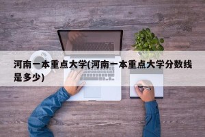 河南一本重点大学(河南一本重点大学分数线是多少)