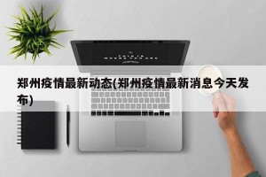 郑州疫情最新动态(郑州疫情最新消息今天发布)