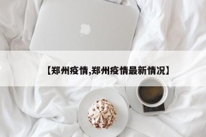 【郑州疫情,郑州疫情最新情况】