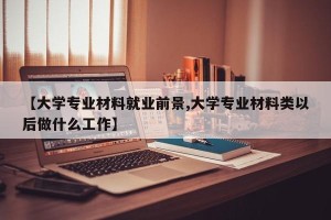 【大学专业材料就业前景,大学专业材料类以后做什么工作】