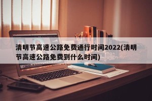 清明节高速公路免费通行时间2022(清明节高速公路免费到什么时间)