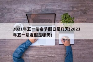 2021年五一法定节假日是几天(2021年五一法定假是哪天)