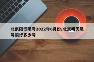 北京限行尾号2022年6月份/北京明天尾号限行多少号