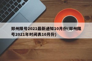 郑州限号2021最新通知10月份(郑州限号2021年时间表10月份)