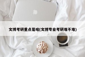 文博考研重点是啥(文博专业考研难不难)
