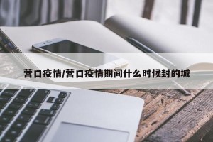 营口疫情/营口疫情期间什么时候封的城