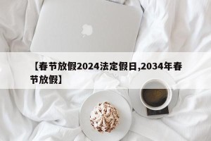 【春节放假2024法定假日,2034年春节放假】