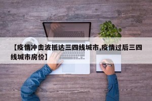 【疫情冲击波抵达三四线城市,疫情过后三四线城市房价】