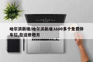 哈尔滨新增/哈尔滨新增3800多个免费停车位,在这些地方
