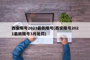 西安限号2023最新限号(西安限号2021最新限号3月处罚)