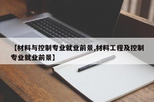 【材料与控制专业就业前景,材料工程及控制专业就业前景】