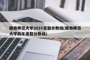 赣南师范大学2016录取分数线(赣南师范大学历年录取分数线)