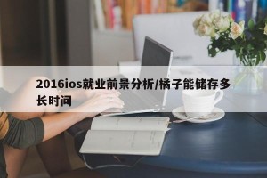 2016ios就业前景分析/橘子能储存多长时间