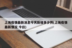 上海疫情最新消息今天新增多少例(上海疫情最新情况 今日)