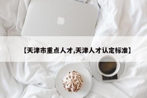 【天津市重点人才,天津人才认定标准】