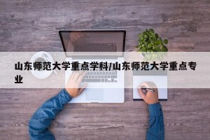 山东师范大学重点学科/山东师范大学重点专业