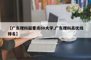 【广东理科超重点60大学,广东理科高优线排名】
