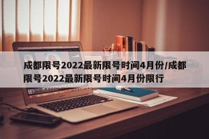 成都限号2022最新限号时间4月份/成都限号2022最新限号时间4月份限行