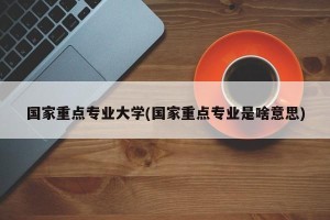国家重点专业大学(国家重点专业是啥意思)