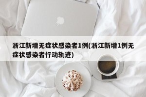 浙江新增无症状感染者1例(浙江新增1例无症状感染者行动轨迹)